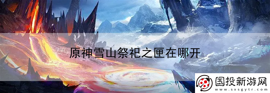 原神雪山祭祀之匣在哪開(kāi)：精選