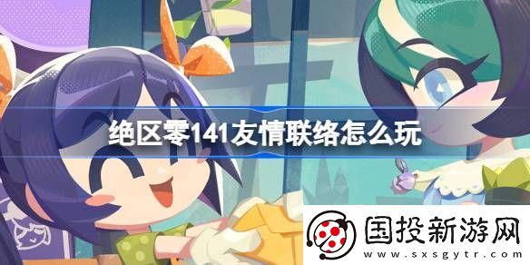 絕區(qū)零141友情聯(lián)絡活動介紹-141友情聯(lián)絡怎么玩