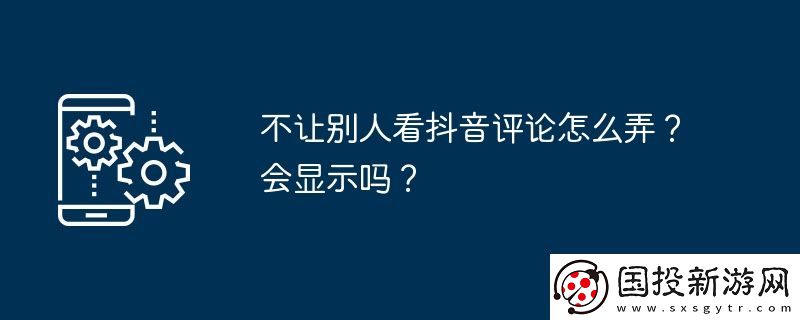 不讓別人看抖音評(píng)論怎么弄-會(huì)顯示嗎
