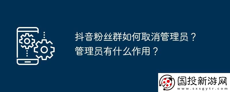 抖音粉絲群如何取消管理員-管理員有什么作用