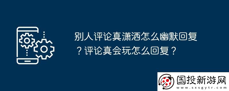 別人評論真瀟灑怎么幽默回復-評論真會玩怎么回復