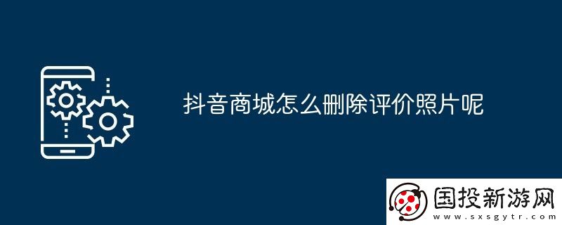 抖音商城怎么刪除評價照片呢