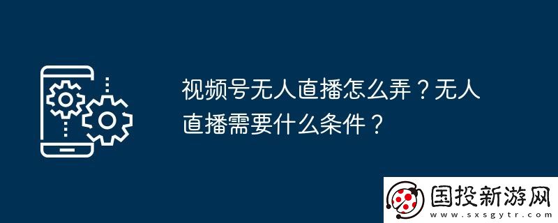 視頻號(hào)無(wú)人直播怎么弄-無(wú)人直播需要什么條件