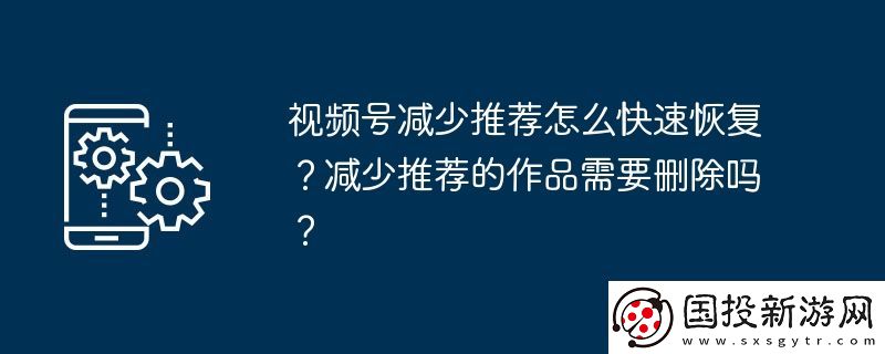 視頻號減少推薦怎么快速恢復(fù)-減少推薦的作品需要刪除嗎
