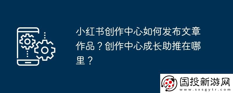 小紅書創(chuàng)作中心如何發(fā)布文章作品-創(chuàng)作中心成長助推在哪里